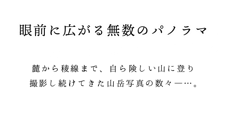 【quality】眼前に広がる無限のパノラマ。麓から稜線まで、自ら険しい山に登り撮影し続けてきた山岳写真の数々―…。