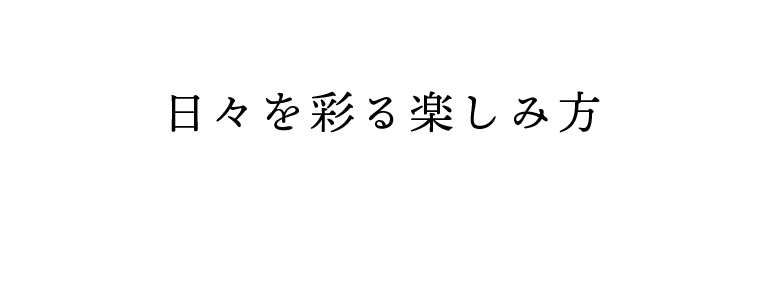 【howtouse】日々を彩る楽しみ方