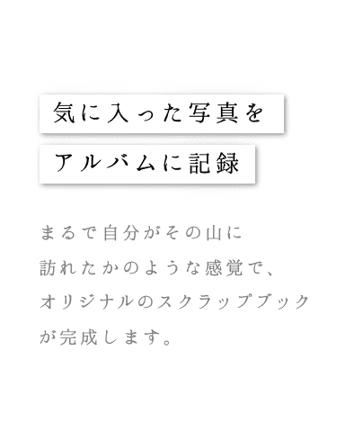【気に入った写真をアルバムに記録】まるで自分がその山に訪れたかのような感覚で、オリジナルのスクラップブックが完成します。